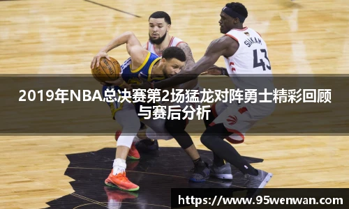 2019年NBA总决赛第2场猛龙对阵勇士精彩回顾与赛后分析