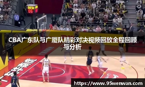 CBA广东队与广厦队精彩对决视频回放全程回顾与分析