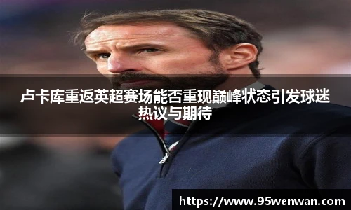 best365卢卡库重返英超赛场能否重现巅峰状态引发球迷热议与期待