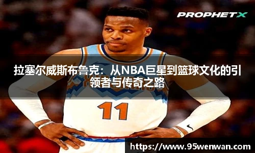 拉塞尔威斯布鲁克：从NBA巨星到篮球文化的引领者与传奇之路