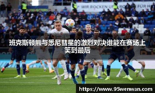 班克斯顿熊与悉尼彗星的激烈对决谁能在赛场上笑到最后