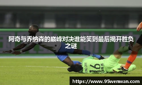 阿奇与乔纳森的巅峰对决谁能笑到最后揭开胜负之谜