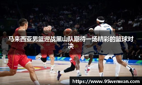 马来西亚男篮迎战黑山队期待一场精彩的篮球对决