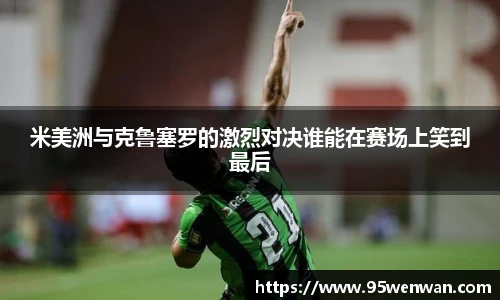米美洲与克鲁塞罗的激烈对决谁能在赛场上笑到最后